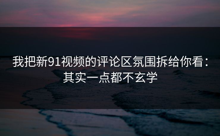 我把新91视频的评论区氛围拆给你看:其实一点都不玄学 我把新91视频的评论区氛围拆给你看:其实一点都不玄学
