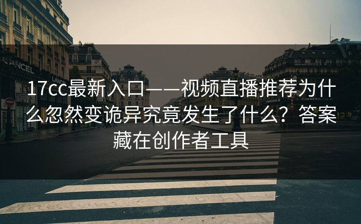 17cc最新入口——视频直播推荐为什么忽然变诡异究竟发生了什么？答案藏在创作者工具