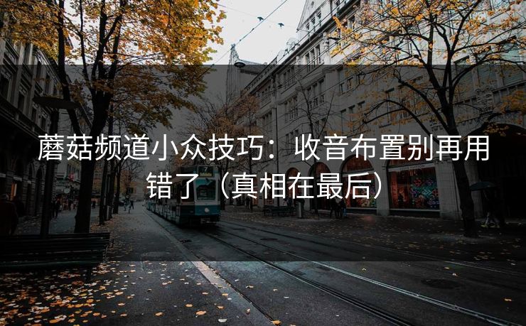 蘑菇频道小众技巧：收音布置别再用错了（真相在最后）