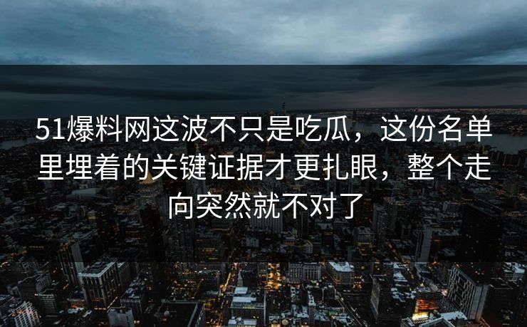 51爆料网这波不只是吃瓜，这份名单里埋着的关键证据才更扎眼，整个走向突然就不对了
